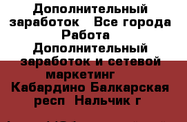 Дополнительный заработок - Все города Работа » Дополнительный заработок и сетевой маркетинг   . Кабардино-Балкарская респ.,Нальчик г.